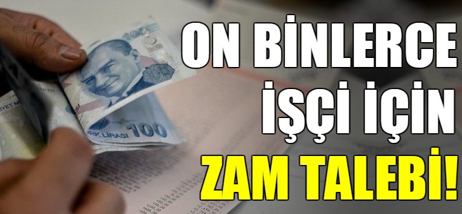 On binlerce işçi için zam talebi!