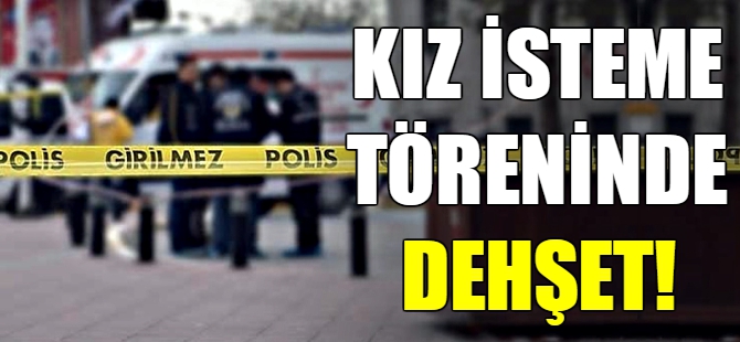 Kız isteme töreninde dehşet