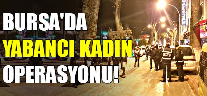 Bursa'da yabancı kadın operasyonu