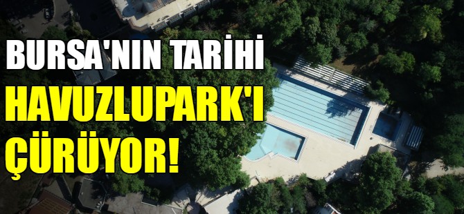 Bursa’nın tarihi Havuzlupark'ı çürümeye terk edildi