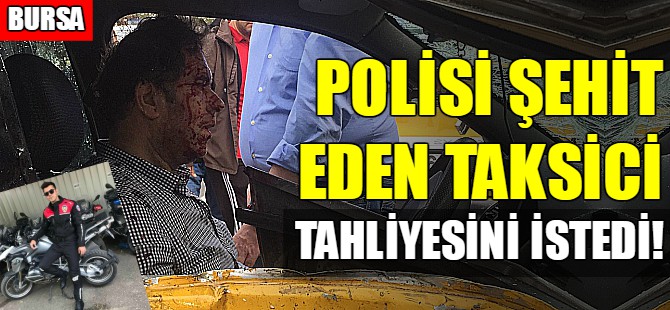 Yunus polisini şehit eden taksici tahliyesini istedi!