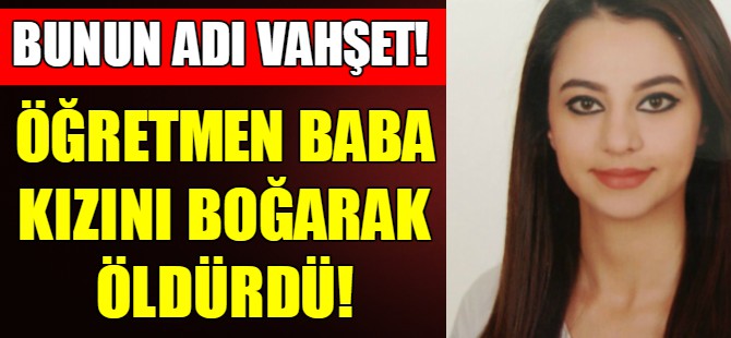 Öğretmen baba kızını öldürdü!