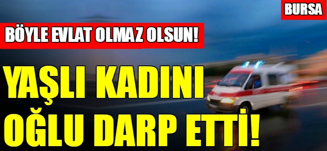 Bursa'da yaşlı kadını oğlu darp etti!