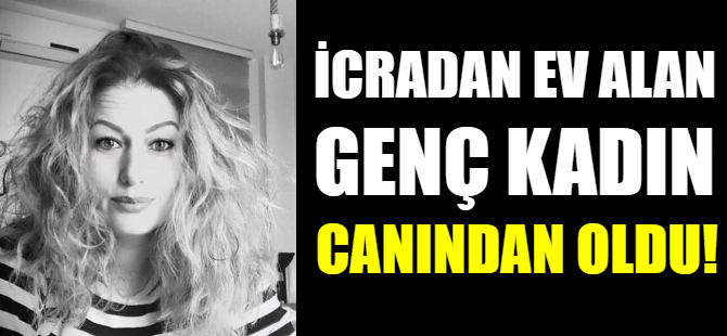 İcradan ev alan genç kadın canından oldu!