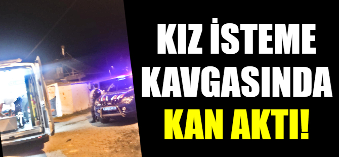 Kız isteme kavgasında kan döküldü