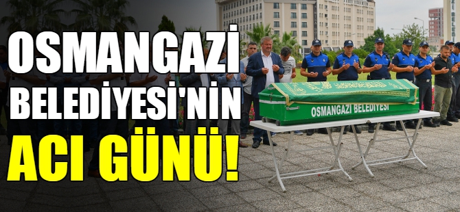 Osmangazi Belediyesi’nin acı günü