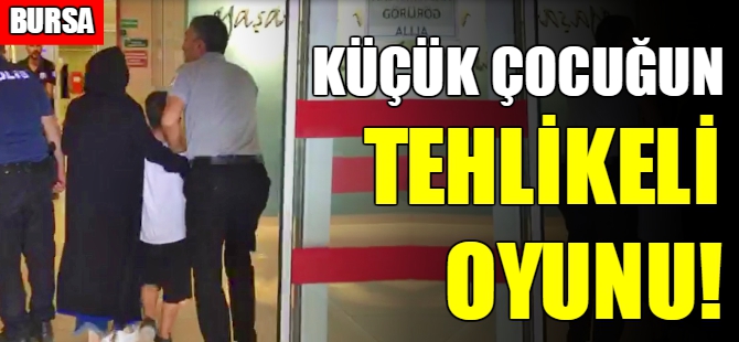 Bursa'da küçük çocuğun tehlikeli oyunu!