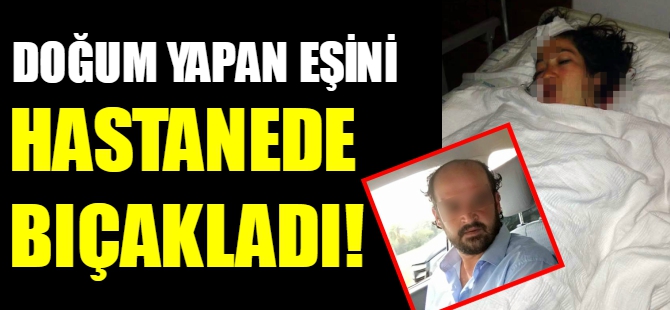 Doğum yapan eşini hastanede bıçakladı