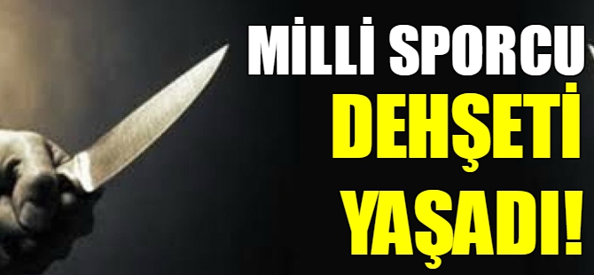 Milli sporcu dehşeti yaşadı