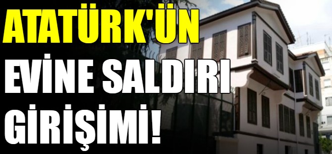 Atatürk'ün evine saldırı girişimi!