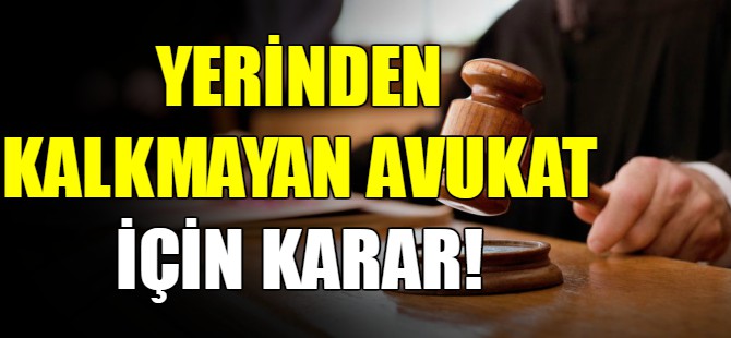 Yerinden kalkmayan avukat için karar