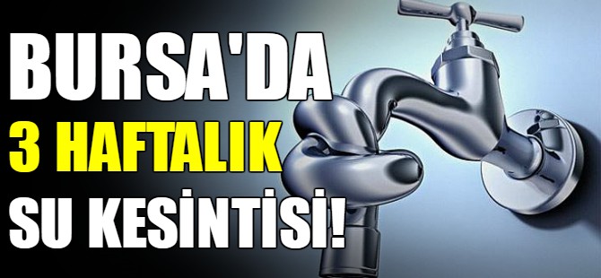 Bursa'da 3 haftalık su kesintisi!
