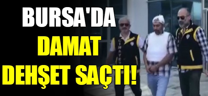 Bursa'da damat dehşet saçtı!
