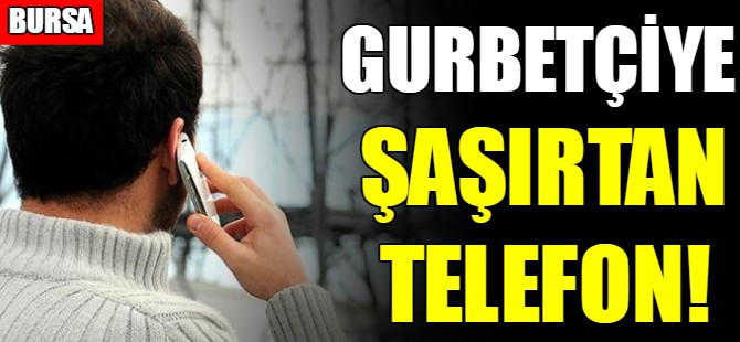 Gurbetçiye şaşırtan telefon
