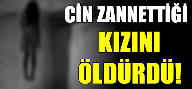 Cin zannettiği kızını öldürdü