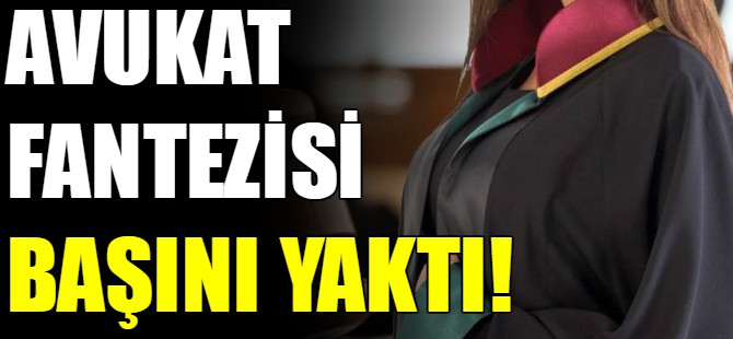 Avukat fantezisi başını yaktı