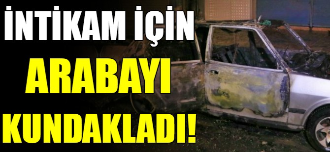 İntikam için arabayı kundakladı