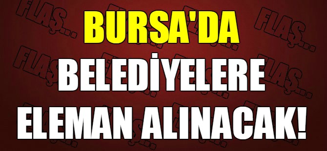 Bursa'da o belediyeler eleman alıyor