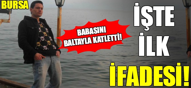 Babasını baltayla öldürdü! İşte ilk ifadesi