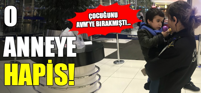 Çocuğunu AVM'ye bırakan anneye hapis