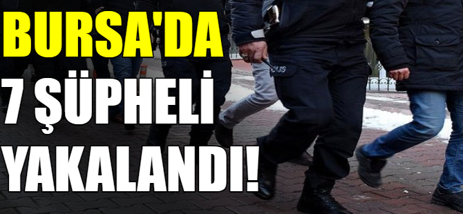 Bursa'da 7 şüpheli yakalandı