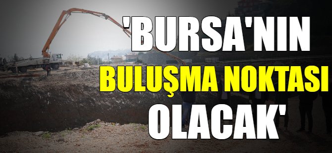 'Bursa'nın buluşma noktası olacak'