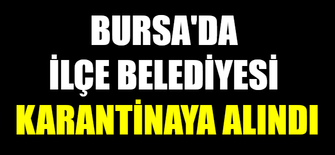 Bursa'da ilçe belediyesi karantinaya alındı