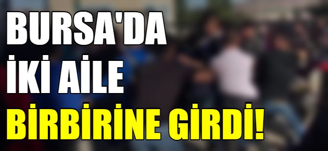Bursa'da iki aile birbirine girdi!