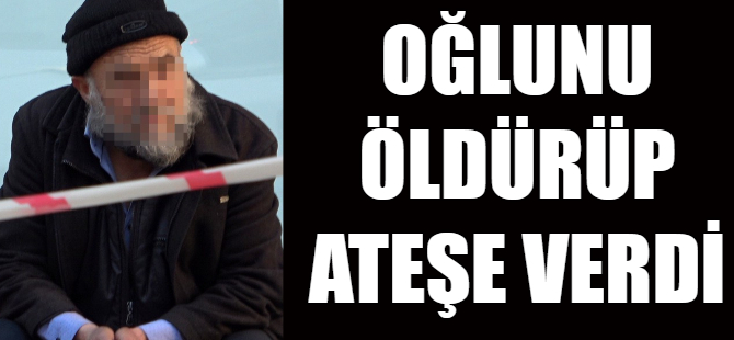 Oğlunu öldürüp, cesedini ateşe verdi