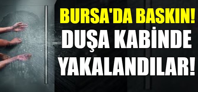 Bursa'da baskın! Duşa kabinde yakalandılar