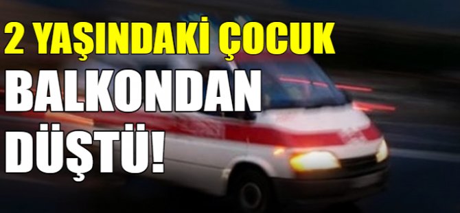 2 yaşındaki çocuk balkondan düştü
