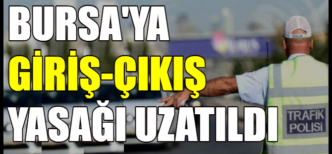 Bursa'ya giriş-çıkış yasağı uzatıldı