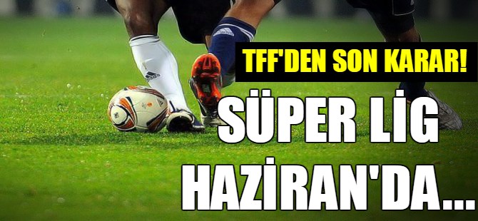 Süper Lig 12 Haziran'da başlıyor