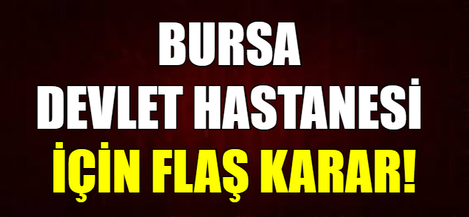 Bursa Devlet Hastanesi için flaş karar