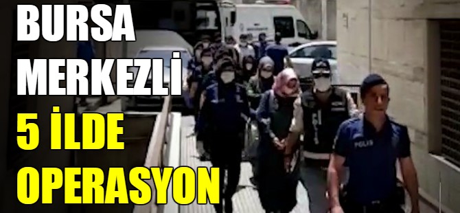 Bursa merkezli 5 ilde operasyon