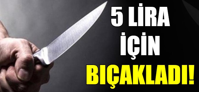 5 lira için bıçakladı!