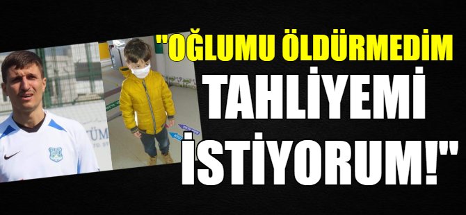 'Oğlumu öldürmedim' dedi tahliyesini istedi