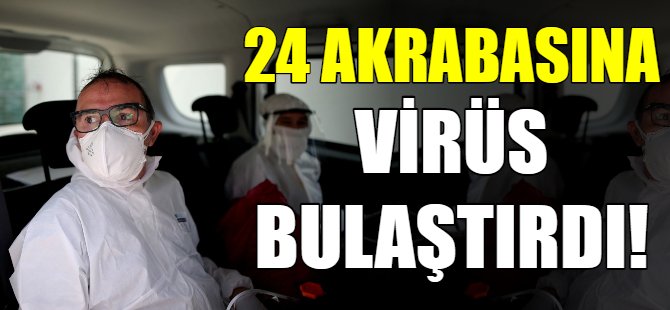 24 akrabasına korona bulaştırdı!