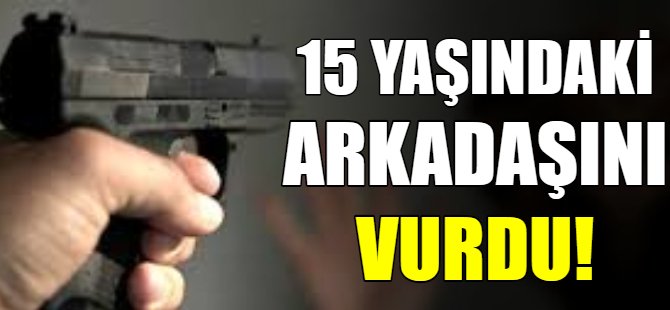 15 yaşındaki arkadaşını vurdu!