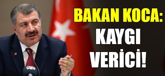 Bakan Koca: Kaygı verici!