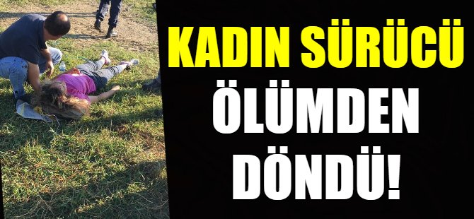 Kadın sürücü ölümden döndü!