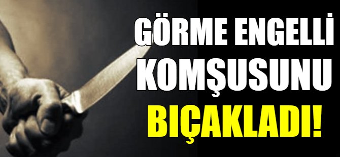 Görme engelli komşusunu bıçakladı!