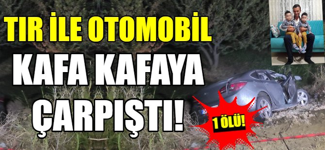 TIR ile otomobil kafa kafaya çarpıştı: 1 ölü