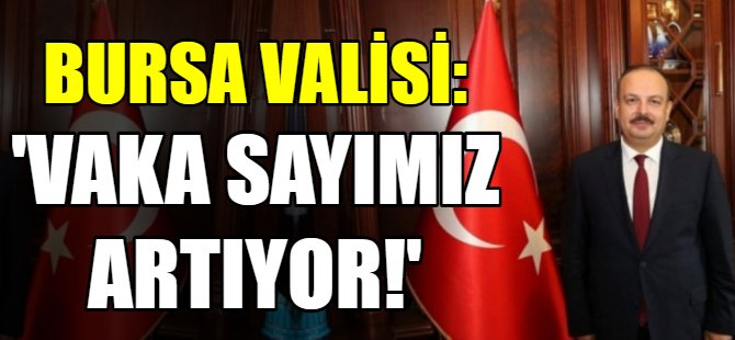 Bursa Valisi: Vaka sayımız artıyor!