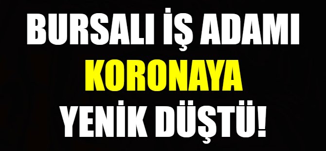 Bursalı iş adamı koronadan öldü!