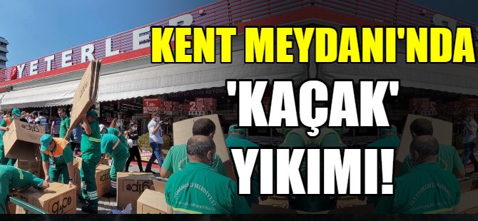 Kent Meydanı'nda 'kaçak' yıkımı!