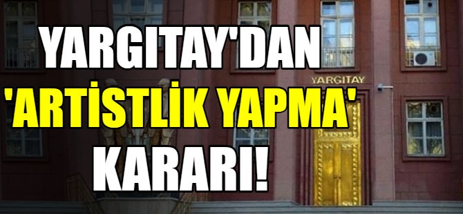 Yargıtay'dan 'Artistlik yapma' kararı!