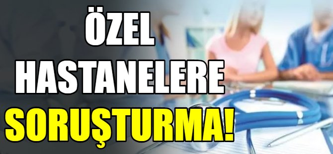 Özel hastanelere soruşturma!