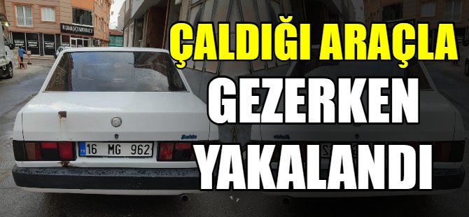 Çaldığı araçla gezerken yakalandı