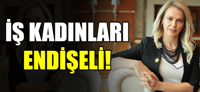 İş kadınları endişeli!
